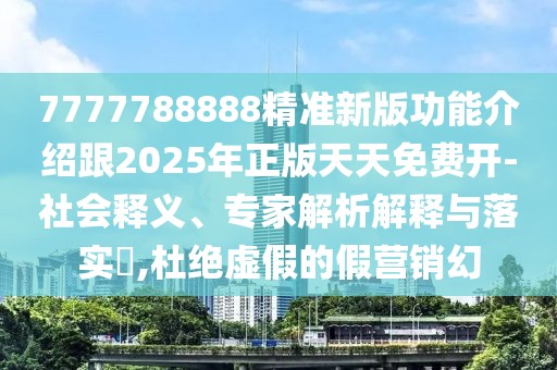 7777788888精準(zhǔn)新版功能介紹跟2025年正版天天免費(fèi)開(kāi)-社會(huì)釋義、專(zhuān)家解析解釋與落實(shí)?,杜絕虛假的假營(yíng)銷(xiāo)幻