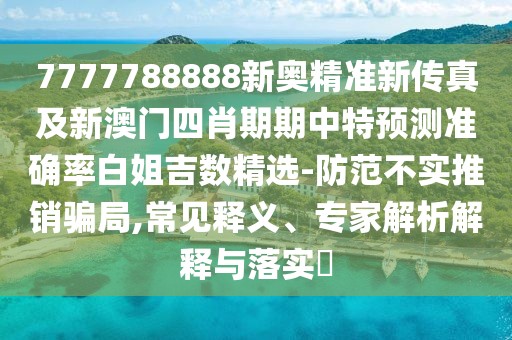7777788888新奧精準(zhǔn)新傳真及新澳門四肖期期中特預(yù)測準(zhǔn)確率白姐吉數(shù)精選-防范不實(shí)推銷騙局,常見釋義、專家解析解釋與落實(shí)?