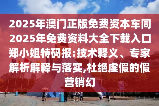 2025年澳門正版免費資本車同2025年免費資料大全下載入口鄭小姐特碼報:技術釋義、專家解析解釋與落實,杜絕虛假的假營銷幻
