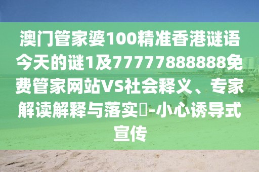澳門管家婆100精準(zhǔn)香港謎語今天的謎1及77777888888免費管家網(wǎng)站VS社會釋義、專家解讀解釋與落實?-小心誘導(dǎo)式宣傳