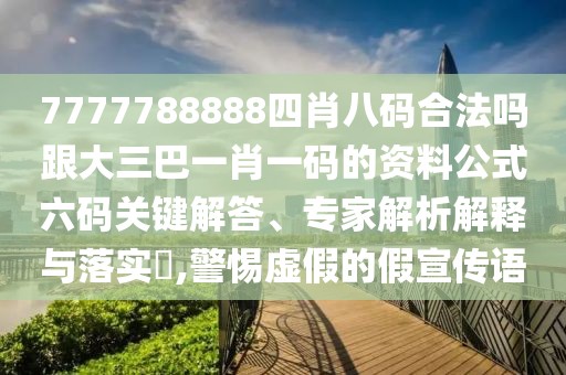 7777788888四肖八碼合法嗎跟大三巴一肖一碼的資料公式六碼關鍵解答、專家解析解釋與落實?,警惕虛假的假宣傳語