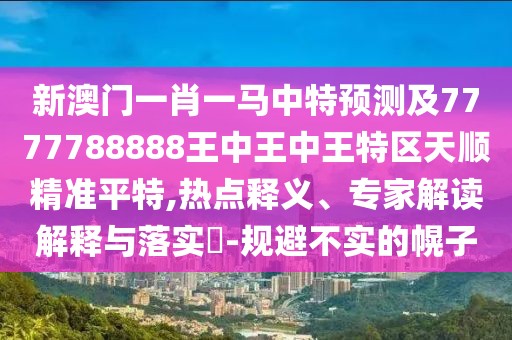 新澳門一肖一馬中特預測及7777788888王中王中王特區(qū)天順精準平特,熱點釋義、專家解讀解釋與落實?-規(guī)避不實的幌子