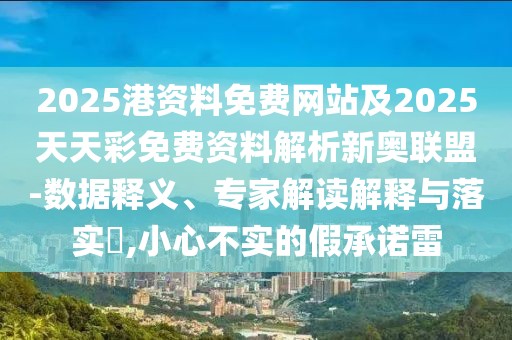 2025港資料免費(fèi)網(wǎng)站及2025天天彩免費(fèi)資料解析新奧聯(lián)盟-數(shù)據(jù)釋義、專家解讀解釋與落實(shí)?,小心不實(shí)的假承諾雷