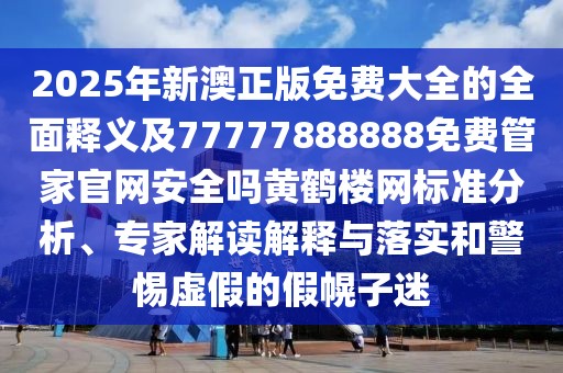 2025年新澳正版免費大全的全面釋義及77777888888免費管家官網(wǎng)安全嗎黃鶴樓網(wǎng)標(biāo)準(zhǔn)分析、專家解讀解釋與落實和警惕虛假的假幌子迷
