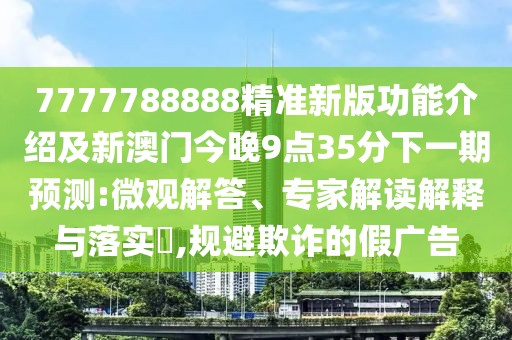 7777788888精準(zhǔn)新版功能介紹及新澳門今晚9點(diǎn)35分下一期預(yù)測(cè):微觀解答、專家解讀解釋與落實(shí)?,規(guī)避欺詐的假?gòu)V告