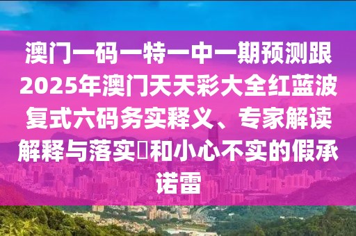 澳門一碼一特一中一期預(yù)測(cè)跟2025年澳門天天彩大全紅藍(lán)波復(fù)式六碼務(wù)實(shí)釋義、專家解讀解釋與落實(shí)?和小心不實(shí)的假承諾雷