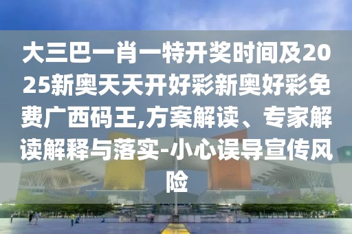 大三巴一肖一特開獎時間及2025新奧天天開好彩新奧好彩免費廣西碼王,方案解讀、專家解讀解釋與落實-小心誤導宣傳風險