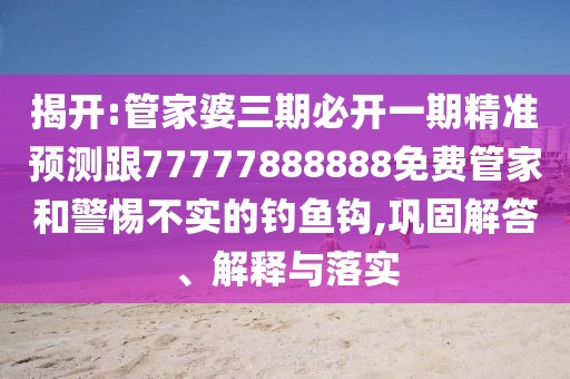 揭開:管家婆三期必開一期精準(zhǔn)預(yù)測跟77777888888免費(fèi)管家和警惕不實(shí)的釣魚鉤,鞏固解答、解釋與落實(shí)