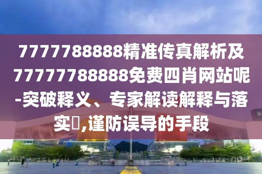7777788888精準(zhǔn)傳真解析及77777788888免費四肖網(wǎng)站呢-突破釋義、專家解讀解釋與落實?,謹防誤導(dǎo)的手段