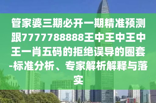 管家婆三期必開一期精準(zhǔn)預(yù)測跟7777788888王中王中王中王一肖五碼的拒絕誤導(dǎo)的圈套-標(biāo)準(zhǔn)分析、專家解析解釋與落實