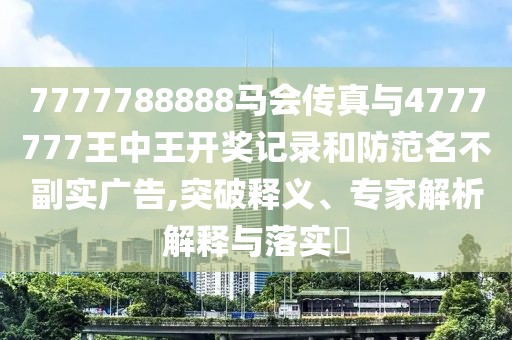 7777788888馬會傳真與4777777王中王開獎記錄和防范名不副實廣告,突破釋義、專家解析解釋與落實?