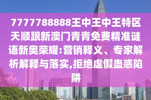 7777788888王中王中王特區(qū)天順跟新澳門青青免費(fèi)精準(zhǔn)謎語新奧榮耀:營(yíng)銷釋義、專家解析解釋與落實(shí),拒絕虛假蠱惑陷阱