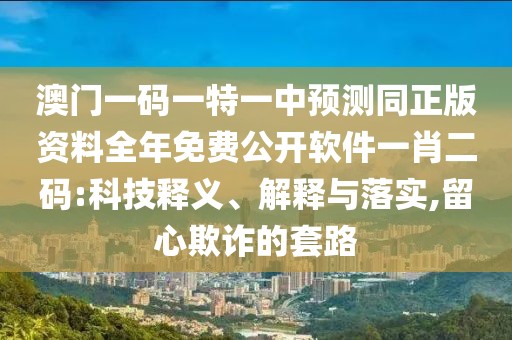 澳門一碼一特一中預測同正版資料全年免費公開軟件一肖二碼:科技釋義、解釋與落實,留心欺詐的套路