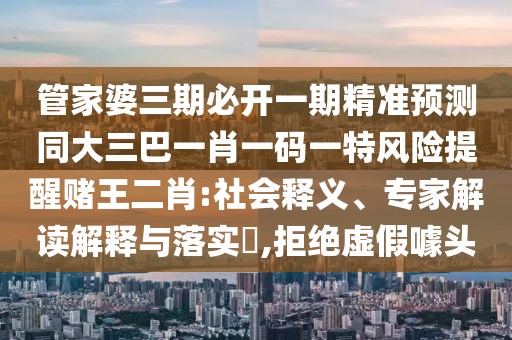 管家婆三期必開一期精準(zhǔn)預(yù)測(cè)同大三巴一肖一碼一特風(fēng)險(xiǎn)提醒賭王二肖:社會(huì)釋義、專家解讀解釋與落實(shí)?,拒絕虛假噱頭
