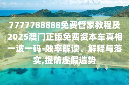 7777788888免費管家教程及2025澳門正版免費資本車真相一波一碼-效率解讀、解釋與落實,提防虛假造勢