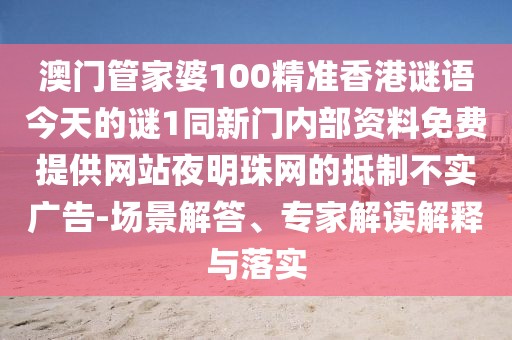 澳門管家婆100精準(zhǔn)香港謎語今天的謎1同新門內(nèi)部資料免費提供網(wǎng)站夜明珠網(wǎng)的抵制不實廣告-場景解答、專家解讀解釋與落實