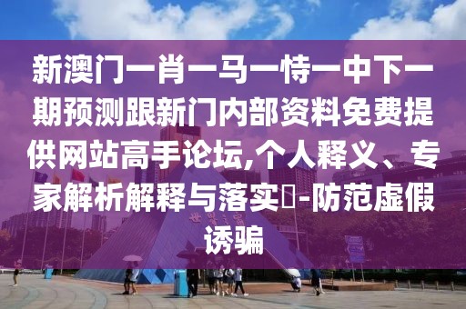 新澳門一肖一馬一恃一中下一期預測跟新門內(nèi)部資料免費提供網(wǎng)站高手論壇,個人釋義、專家解析解釋與落實?-防范虛假誘騙