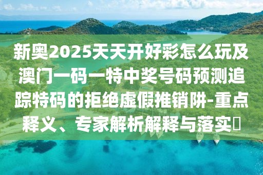 新奧2025天天開好彩怎么玩及澳門一碼一特中獎號碼預測追蹤特碼的拒絕虛假推銷阱-重點釋義、專家解析解釋與落實?