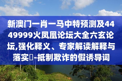 新澳門一肖一馬中特預測及4449999火鳳凰論壇大全六玄論壇,強化釋義、專家解讀解釋與落實?-抵制欺詐的假誘導詞