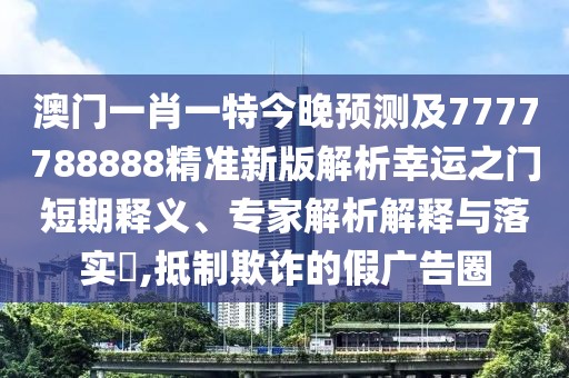 澳門一肖一特今晚預(yù)測(cè)及7777788888精準(zhǔn)新版解析幸運(yùn)之門短期釋義、專家解析解釋與落實(shí)?,抵制欺詐的假?gòu)V告圈
