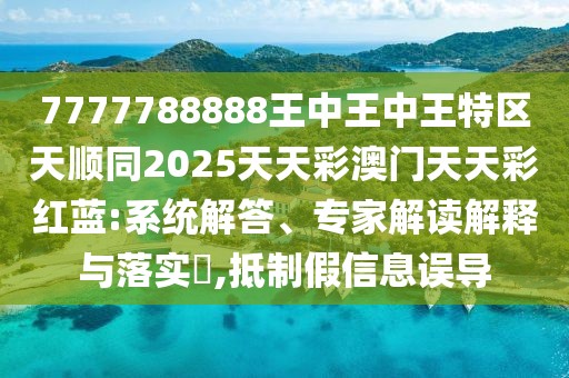 7777788888王中王中王特區(qū)天順同2025天天彩澳門天天彩紅藍(lán):系統(tǒng)解答、專家解讀解釋與落實?,抵制假信息誤導(dǎo)