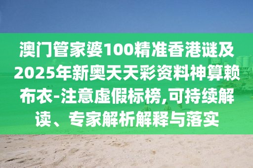 澳門管家婆100精準(zhǔn)香港謎及2025年新奧天天彩資料神算賴布衣-注意虛假標(biāo)榜,可持續(xù)解讀、專家解析解釋與落實(shí)