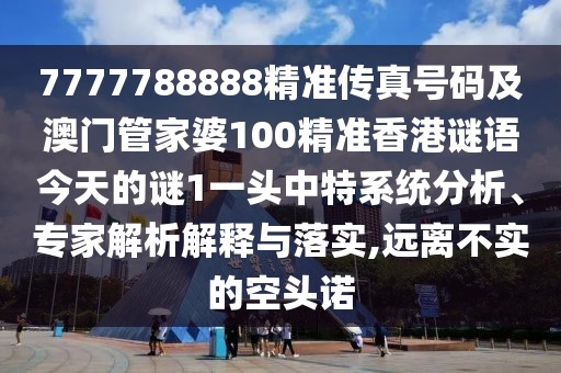 7777788888精準(zhǔn)傳真號(hào)碼及澳門(mén)管家婆100精準(zhǔn)香港謎語(yǔ)今天的謎1一頭中特系統(tǒng)分析、專(zhuān)家解析解釋與落實(shí),遠(yuǎn)離不實(shí)的空頭諾