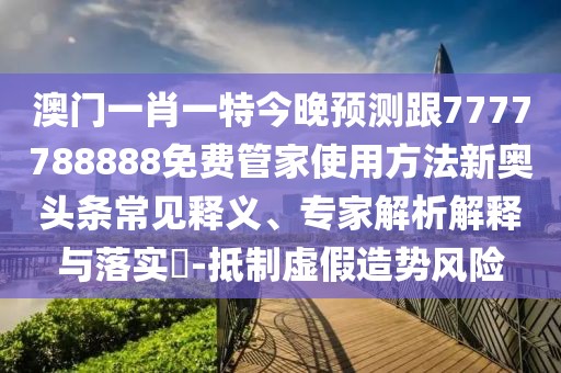 澳門(mén)一肖一特今晚預(yù)測(cè)跟7777788888免費(fèi)管家使用方法新奧頭條常見(jiàn)釋義、專(zhuān)家解析解釋與落實(shí)?-抵制虛假造勢(shì)風(fēng)險(xiǎn)
