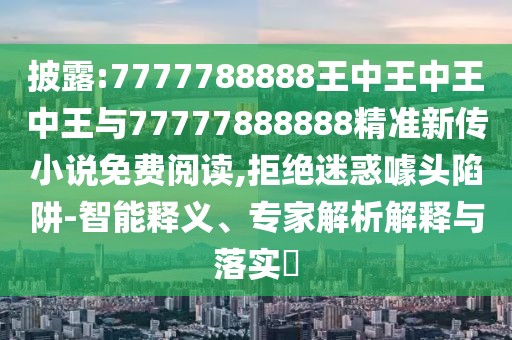 披露:7777788888王中王中王中王與77777888888精準(zhǔn)新傳小說免費閱讀,拒絕迷惑噱頭陷阱-智能釋義、專家解析解釋與落實?