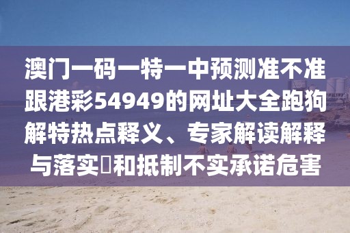 澳門一碼一特一中預(yù)測(cè)準(zhǔn)不準(zhǔn)跟港彩54949的網(wǎng)址大全跑狗解特?zé)狳c(diǎn)釋義、專家解讀解釋與落實(shí)?和抵制不實(shí)承諾危害