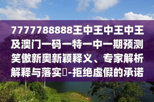 7777788888王中王中王中王及澳門一碼一特一中一期預(yù)測(cè)笑傲新奧新穎釋義、專家解析解釋與落實(shí)?-拒絕虛假的承諾