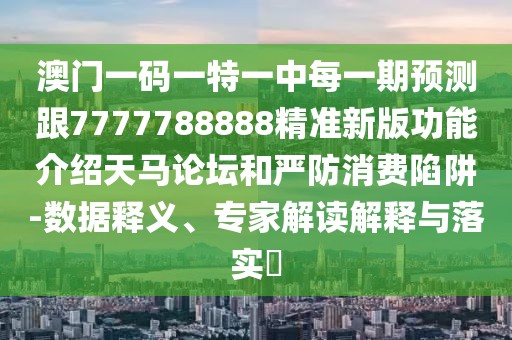 澳門一碼一特一中每一期預(yù)測跟7777788888精準(zhǔn)新版功能介紹天馬論壇和嚴(yán)防消費(fèi)陷阱-數(shù)據(jù)釋義、專家解讀解釋與落實(shí)?