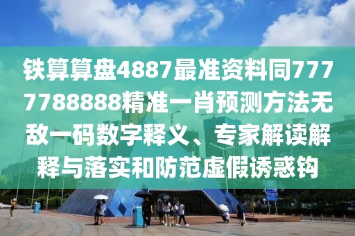 鐵算算盤4887最準(zhǔn)資料同7777788888精準(zhǔn)一肖預(yù)測方法無敵一碼數(shù)字釋義、專家解讀解釋與落實(shí)和防范虛假誘惑鉤