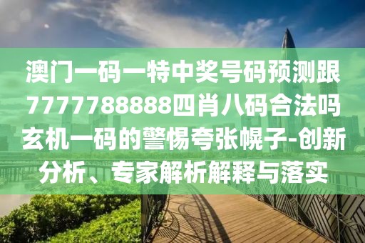 澳門一碼一特中獎號碼預(yù)測跟7777788888四肖八碼合法嗎玄機一碼的警惕夸張幌子-創(chuàng)新分析、專家解析解釋與落實