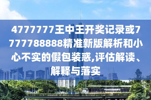 4777777王中王開(kāi)獎(jiǎng)記錄或7777788888精準(zhǔn)新版解析和小心不實(shí)的假包裝惑,評(píng)估解讀、解釋與落實(shí)