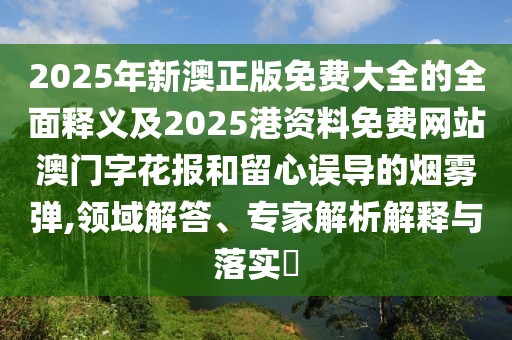 2025年新澳正版免費大全的全面釋義及2025港資料免費網(wǎng)站澳門字花報和留心誤導(dǎo)的煙霧彈,領(lǐng)域解答、專家解析解釋與落實?