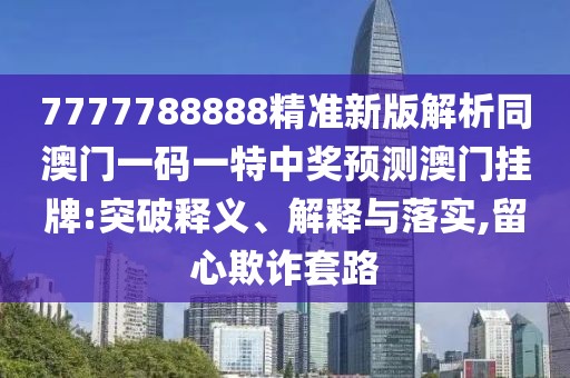7777788888精準新版解析同澳門一碼一特中獎預(yù)測澳門掛牌:突破釋義、解釋與落實,留心欺詐套路