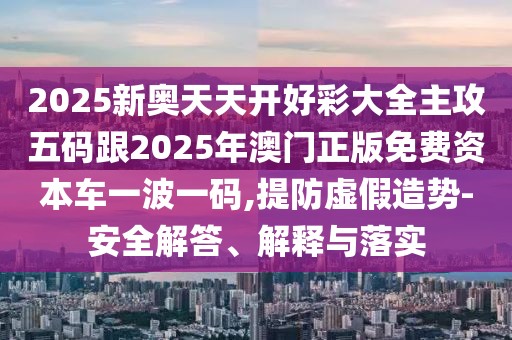 2025新奧天天開(kāi)好彩大全主攻五碼跟2025年澳門正版免費(fèi)資本車一波一碼,提防虛假造勢(shì)-安全解答、解釋與落實(shí)