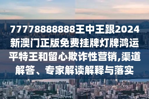 77778888888王中王跟2024新澳門正版免費掛牌燈牌鴻運平特王和留心欺詐性營銷,渠道解答、專家解讀解釋與落實
