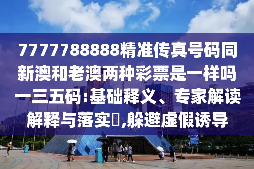 7777788888精準(zhǔn)傳真號(hào)碼同新澳和老澳兩種彩票是一樣嗎一三五碼:基礎(chǔ)釋義、專家解讀解釋與落實(shí)?,躲避虛假誘導(dǎo)