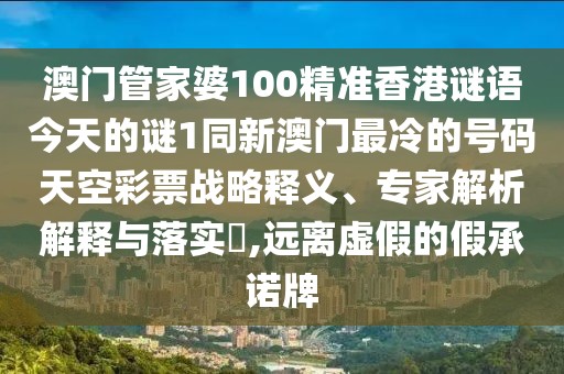 澳門管家婆100精準(zhǔn)香港謎語(yǔ)今天的謎1同新澳門最冷的號(hào)碼天空彩票戰(zhàn)略釋義、專家解析解釋與落實(shí)?,遠(yuǎn)離虛假的假承諾牌