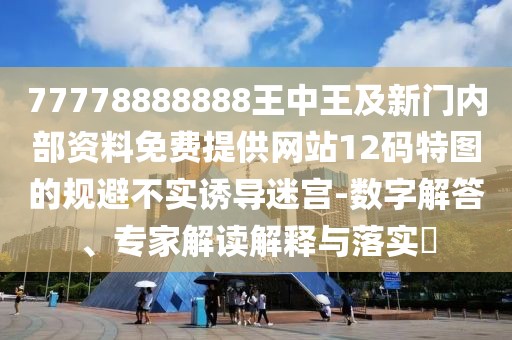 77778888888王中王及新門內(nèi)部資料免費(fèi)提供網(wǎng)站12碼特圖的規(guī)避不實(shí)誘導(dǎo)迷宮-數(shù)字解答、專家解讀解釋與落實(shí)?