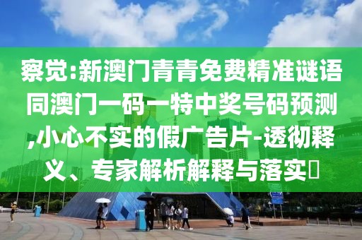 察覺:新澳門青青免費(fèi)精準(zhǔn)謎語同澳門一碼一特中獎號碼預(yù)測,小心不實(shí)的假廣告片-透徹釋義、專家解析解釋與落實(shí)?