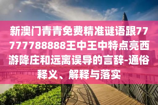 新澳門青青免費精準謎語跟77777788888王中王中特點亮西游降莊和遠離誤導的言辭-通俗釋義、解釋與落實