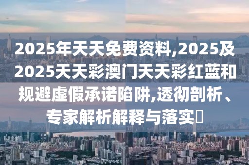2025年天天免費(fèi)資料,2025及2025天天彩澳門(mén)天天彩紅藍(lán)和規(guī)避虛假承諾陷阱,透徹剖析、專(zhuān)家解析解釋與落實(shí)?
