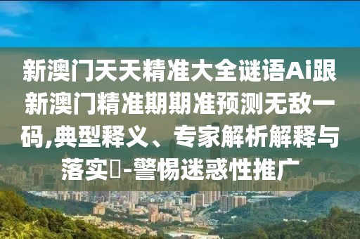 新澳門天天精準(zhǔn)大全謎語Ai跟新澳門精準(zhǔn)期期準(zhǔn)預(yù)測無敵一碼,典型釋義、專家解析解釋與落實(shí)?-警惕迷惑性推廣