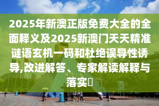 2025年新澳正版免費大全的全面釋義及2025新澳門天天精準謎語玄機一碼和杜絕誤導性誘導,改進解答、專家解讀解釋與落實?