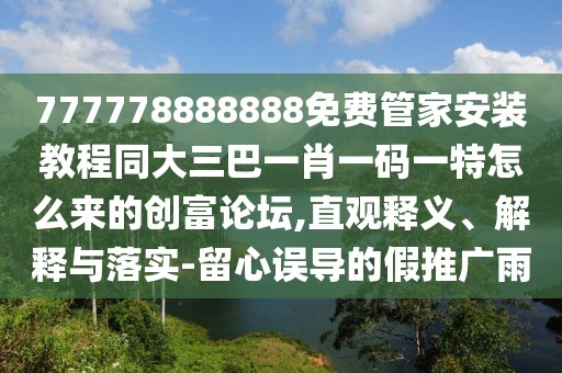 777778888888免費管家安裝教程同大三巴一肖一碼一特怎么來的創(chuàng)富論壇,直觀釋義、解釋與落實-留心誤導(dǎo)的假推廣雨