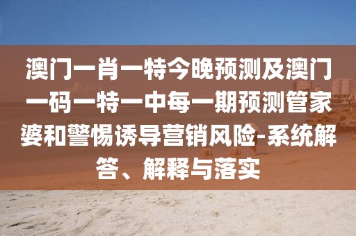 澳門一肖一特今晚預測及澳門一碼一特一中每一期預測管家婆和警惕誘導營銷風險-系統(tǒng)解答、解釋與落實