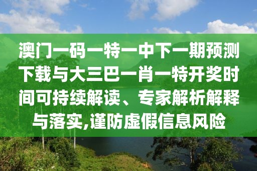 澳門(mén)一碼一特一中下一期預(yù)測(cè)下載與大三巴一肖一特開(kāi)獎(jiǎng)時(shí)間可持續(xù)解讀、專家解析解釋與落實(shí),謹(jǐn)防虛假信息風(fēng)險(xiǎn)